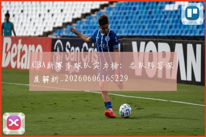 CBA新赛季球队实力榜：各队阵容深度解析_20260606165229