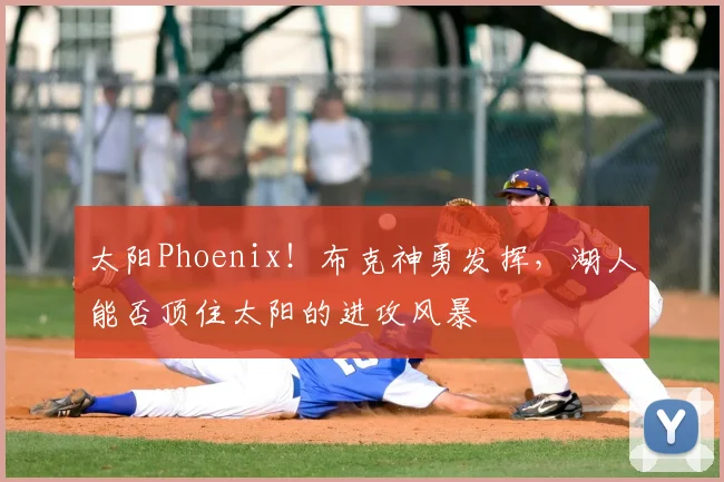 太阳Phoenix！布克神勇发挥，湖人能否顶住太阳的进攻风暴