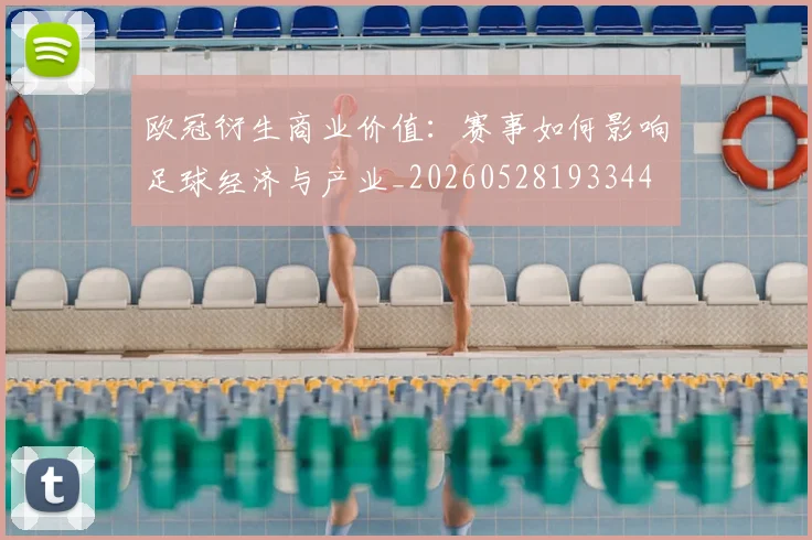 欧冠衍生商业价值：赛事如何影响足球经济与产业_20260528193344