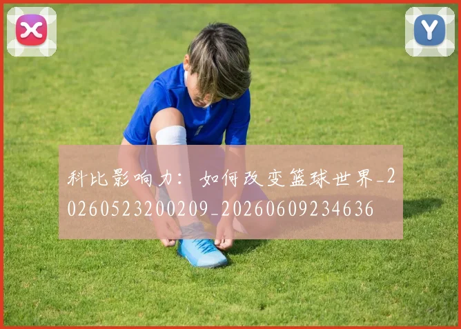 科比影响力：如何改变篮球世界_20260523200209_20260609234636