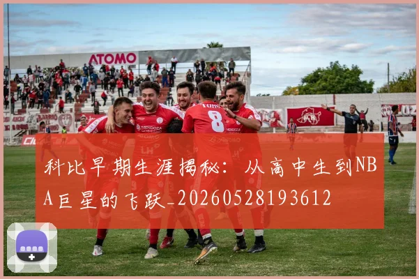 科比早期生涯揭秘：从高中生到NBA巨星的飞跃_20260528193612