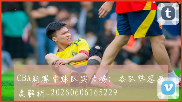 CBA新赛季球队实力榜：各队阵容深度解析_20260606165229