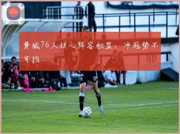 费城76人核心阵容初显，冲冠势不可挡