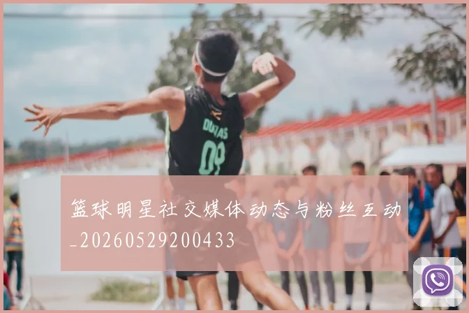 篮球明星社交媒体动态与粉丝互动_20260529200433
