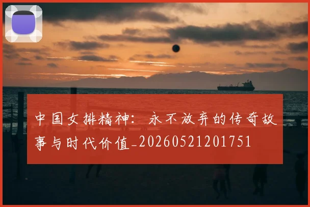 中国女排精神：永不放弃的传奇故事与时代价值_20260521201751