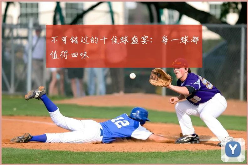 不可错过的十佳球盛宴：每一球都值得回味