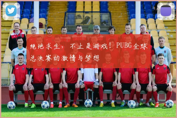 绝地求生，不止是游戏！PUBG全球总决赛的激情与梦想