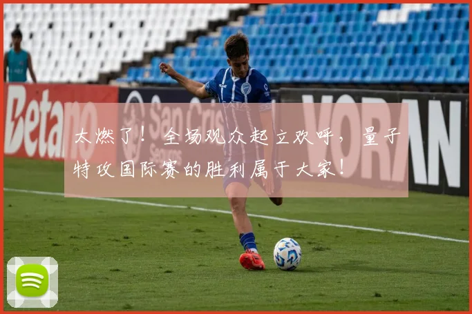 太燃了！全场观众起立欢呼，量子特攻国际赛的胜利属于大家！