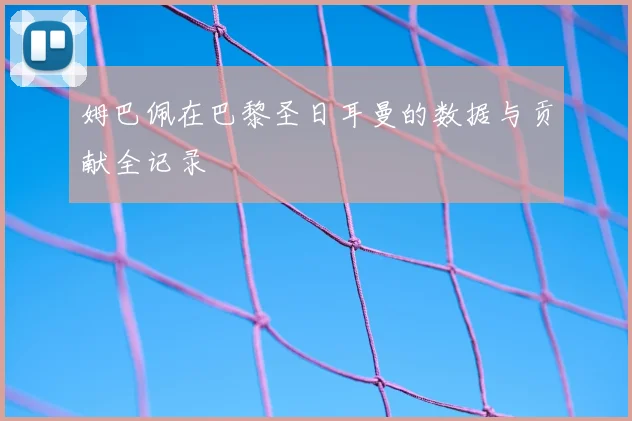 姆巴佩在巴黎圣日耳曼的数据与贡献全记录
