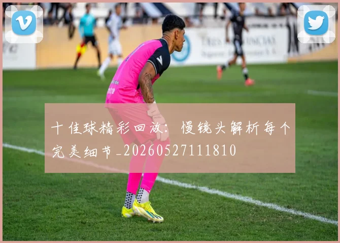 十佳球精彩回放:慢镜头解析每个完美细节_20260527111810