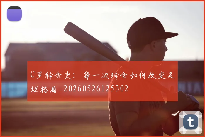 C罗转会史：每一次转会如何改变足坛格局_20260526125302