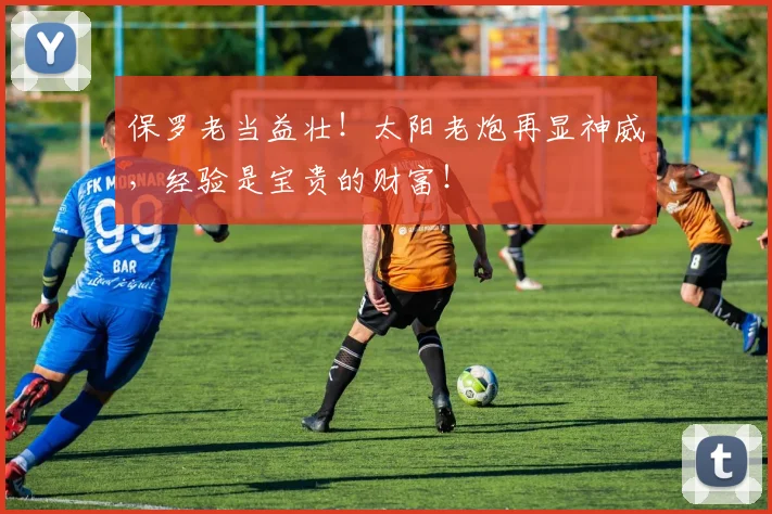 保罗老当益壮！太阳老炮再显神威，经验是宝贵的财富！