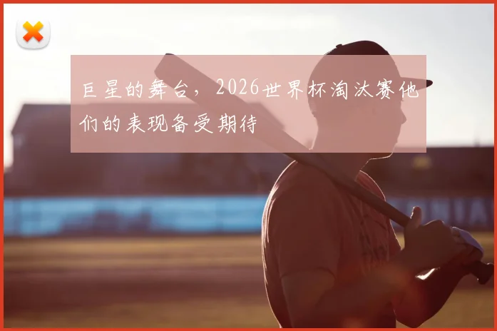巨星的舞台，2026世界杯淘汰赛他们的表现备受期待