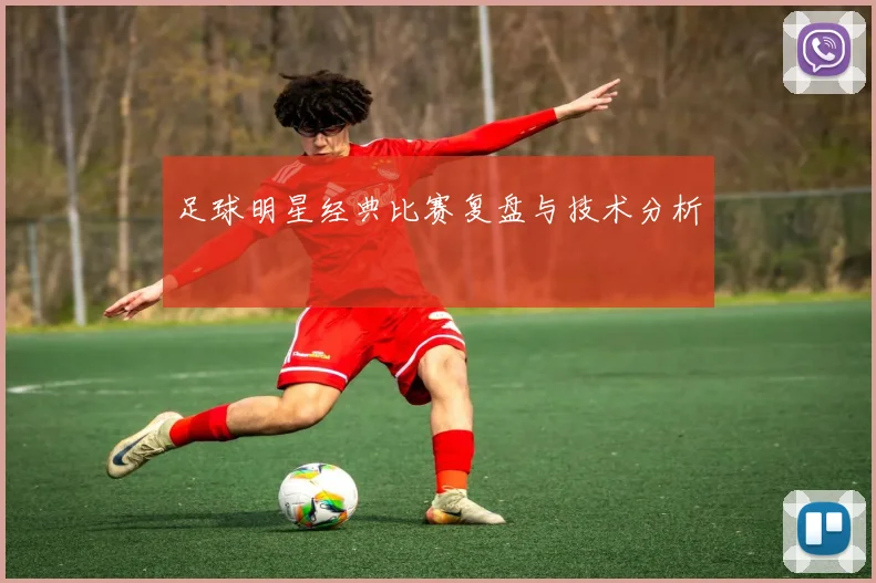 足球明星经典比赛复盘与技术分析