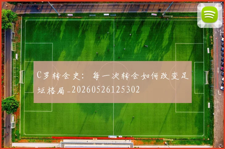 C罗转会史：每一次转会如何改变足坛格局_20260526125302