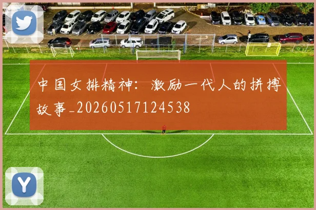中国女排精神：激励一代人的拼搏故事_20260517124538