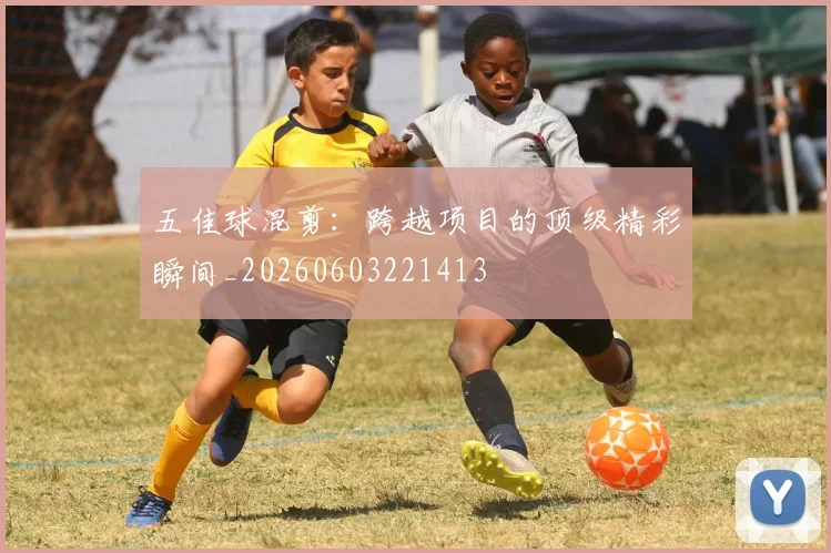 五佳球混剪：跨越项目的顶级精彩瞬间_20260603221413