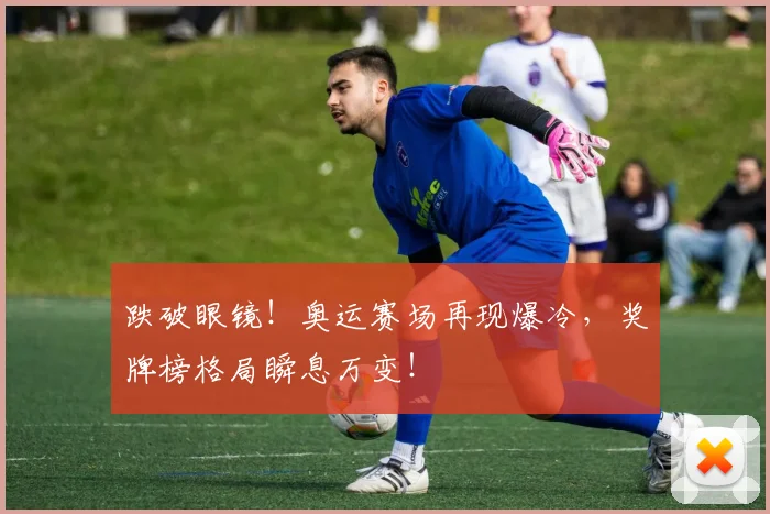 跌破眼镜！奥运赛场再现爆冷，奖牌榜格局瞬息万变！