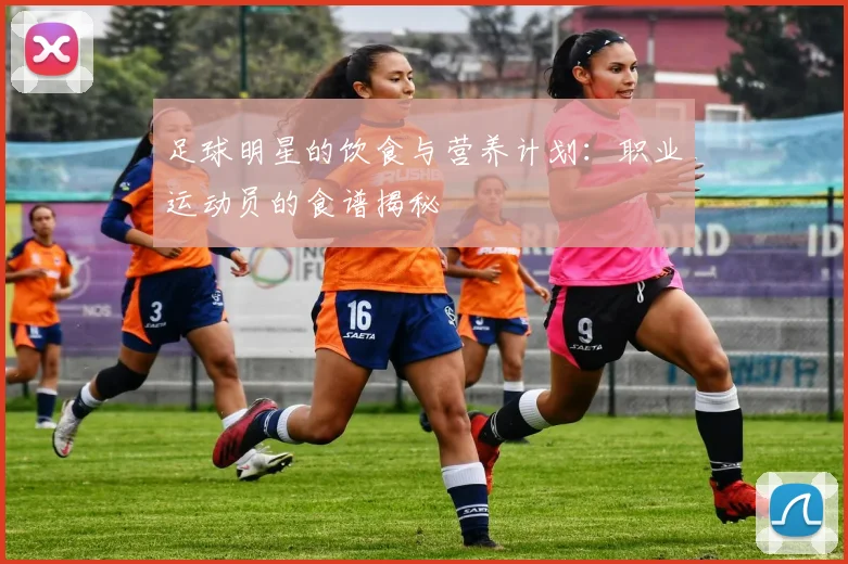 足球明星的饮食与营养计划:职业运动员的食谱揭秘