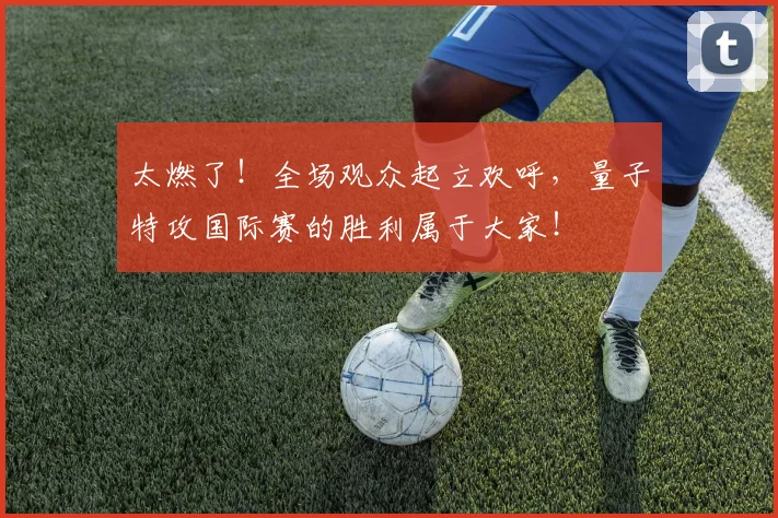 太燃了！全场观众起立欢呼，量子特攻国际赛的胜利属于大家！