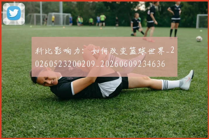 科比影响力：如何改变篮球世界_20260523200209_20260609234636