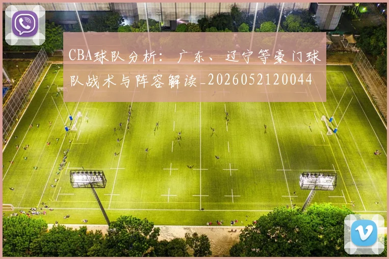 CBA球队分析：广东、辽宁等豪门球队战术与阵容解读_20260521200448
