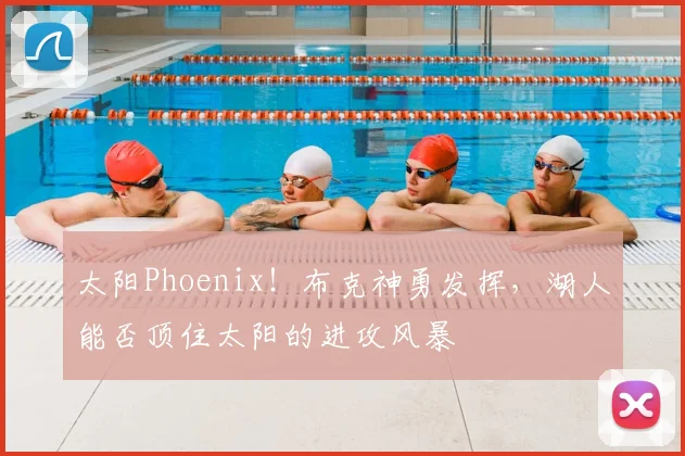 太阳Phoenix！布克神勇发挥，湖人能否顶住太阳的进攻风暴