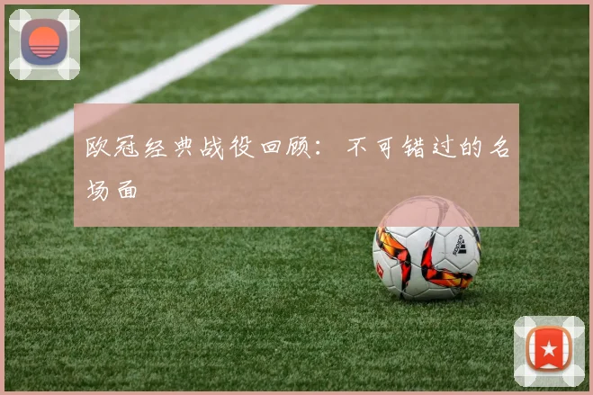 欧冠经典战役回顾：不可错过的名场面