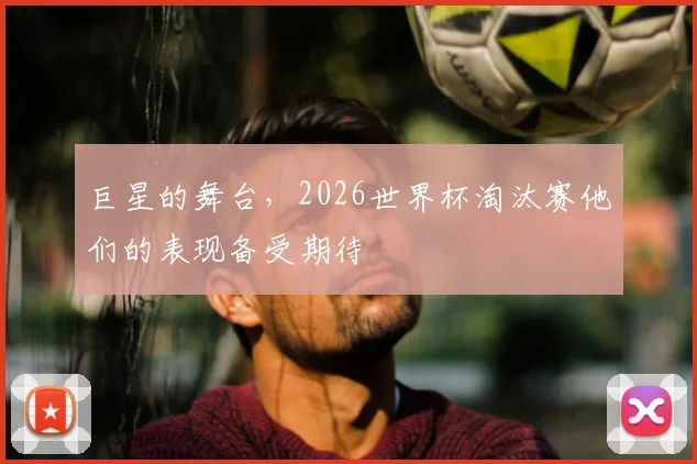 巨星的舞台，2026世界杯淘汰赛他们的表现备受期待