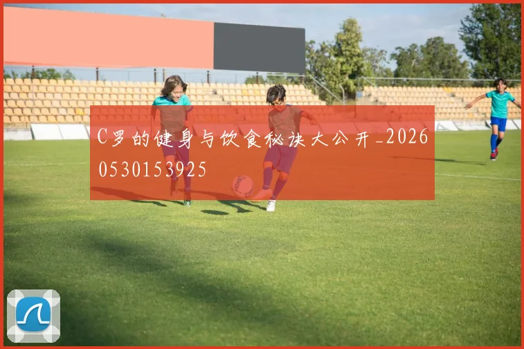 C罗的健身与饮食秘诀大公开_20260530153925