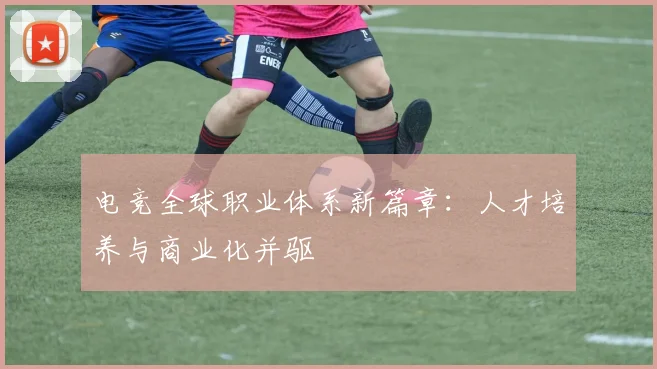 电竞全球职业体系新篇章：人才培养与商业化并驱