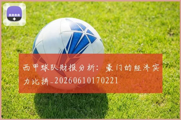 西甲球队财报分析：豪门的经济实力比拼_20260610170221