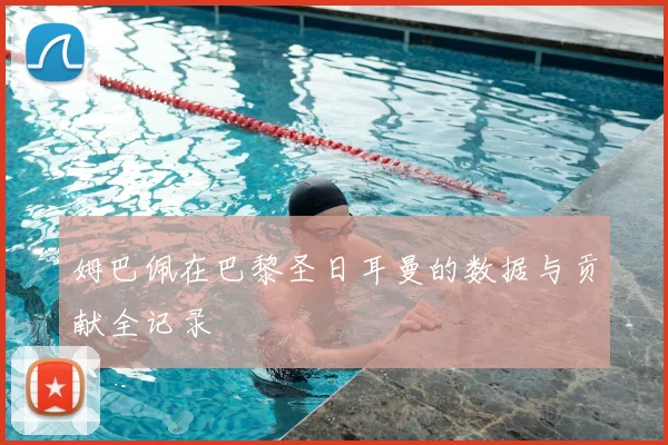 姆巴佩在巴黎圣日耳曼的数据与贡献全记录