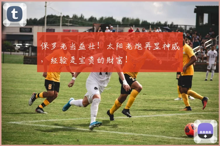 保罗老当益壮！太阳老炮再显神威，经验是宝贵的财富！