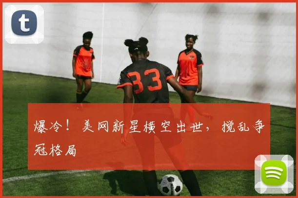 爆冷！美网新星横空出世，搅乱争冠格局