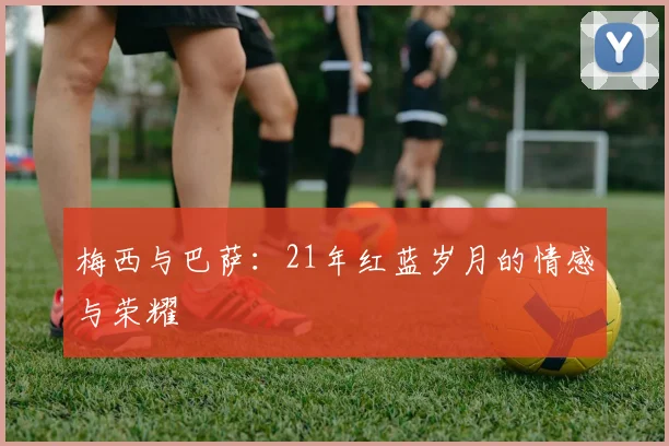 梅西与巴萨：21年红蓝岁月的情感与荣耀