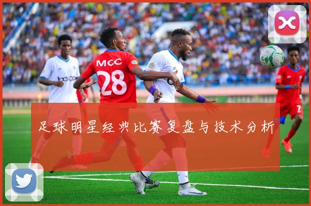足球明星经典比赛复盘与技术分析