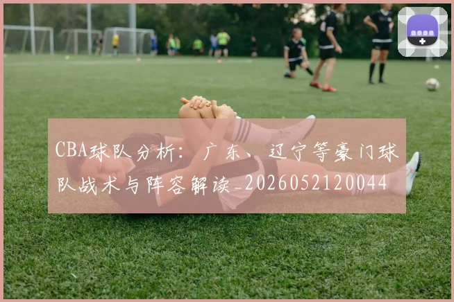 CBA球队分析：广东、辽宁等豪门球队战术与阵容解读_20260521200448