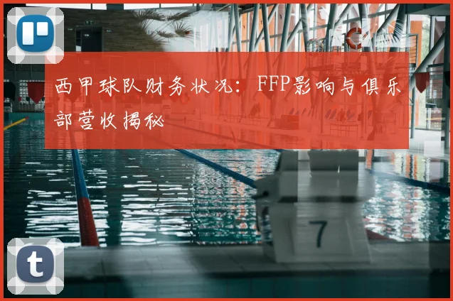 西甲球队财务状况：FFP影响与俱乐部营收揭秘