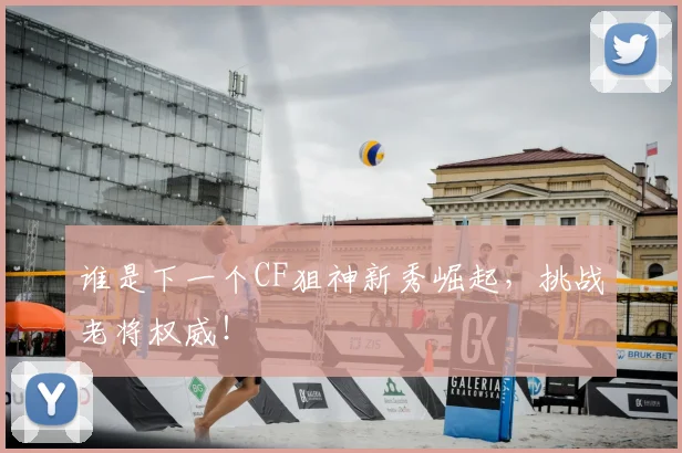 谁是下一个CF狙神新秀崛起，挑战老将权威！